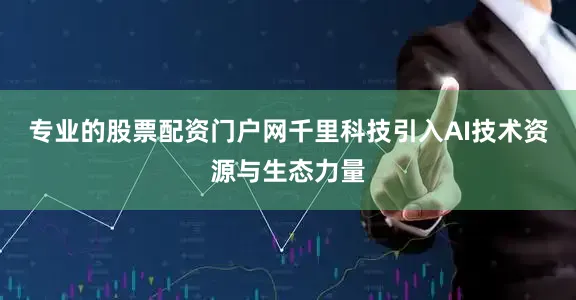 专业的股票配资门户网千里科技引入AI技术资源与生态力量