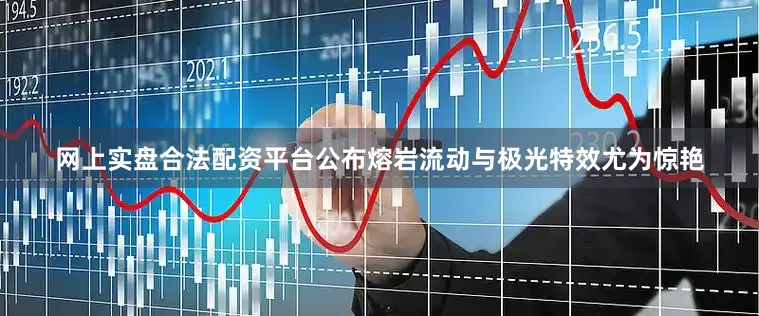 网上实盘合法配资平台公布熔岩流动与极光特效尤为惊艳