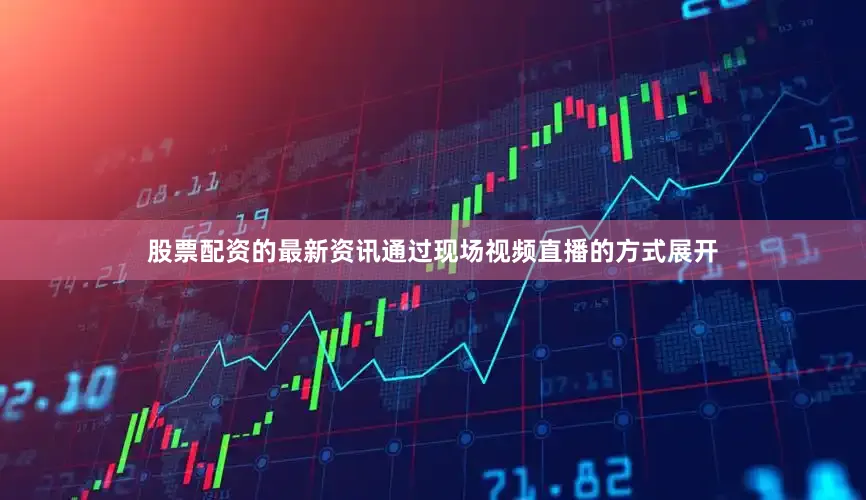股票配资的最新资讯通过现场视频直播的方式展开
