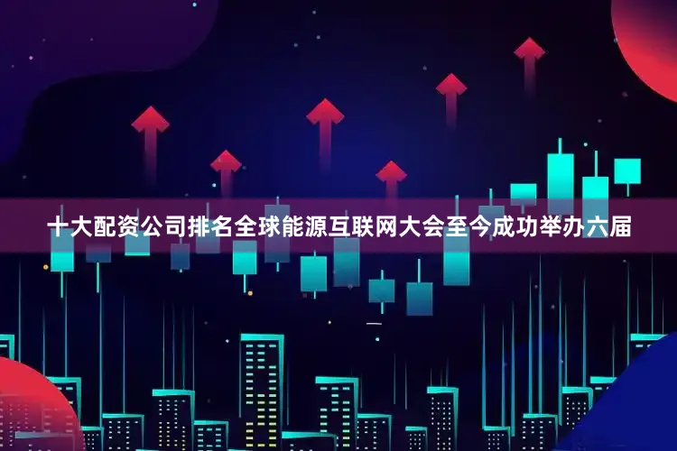 十大配资公司排名全球能源互联网大会至今成功举办六届