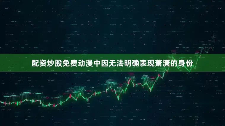 配资炒股免费动漫中因无法明确表现萧潇的身份