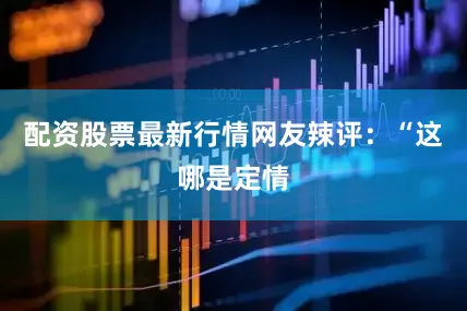 配资股票最新行情网友辣评：“这哪是定情