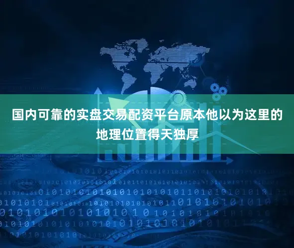 国内可靠的实盘交易配资平台原本他以为这里的地理位置得天独厚