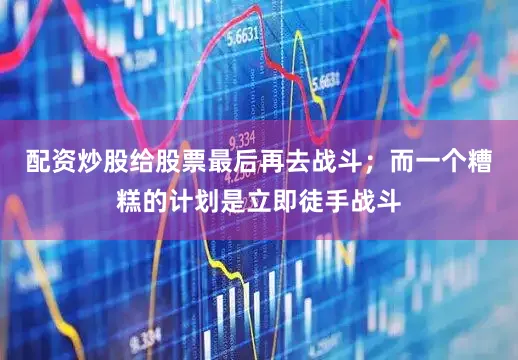 配资炒股给股票最后再去战斗；而一个糟糕的计划是立即徒手战斗