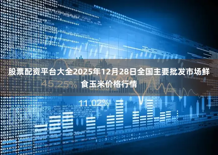 股票配资平台大全2025年12月28日全国主要批发市场鲜食玉米价格行情